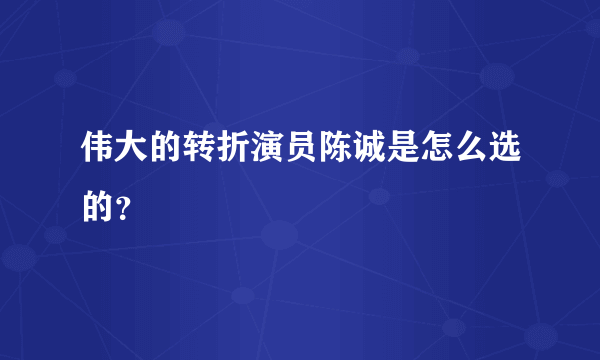 伟大的转折演员陈诚是怎么选的？