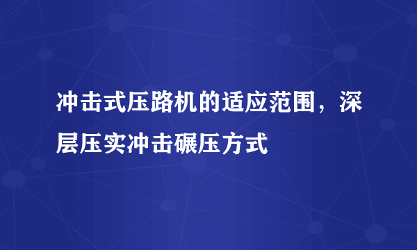 冲击式压路机的适应范围，深层压实冲击碾压方式