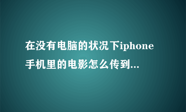 在没有电脑的状况下iphone手机里的电影怎么传到ipad上