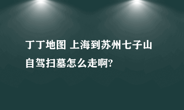 丁丁地图 上海到苏州七子山自驾扫墓怎么走啊?