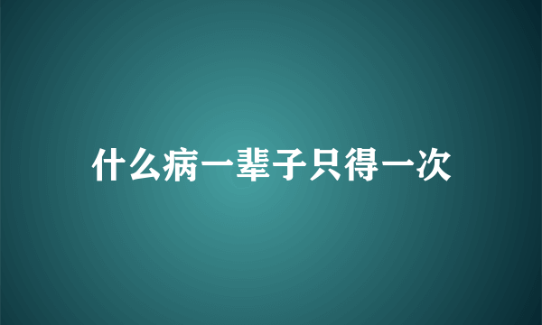 什么病一辈子只得一次