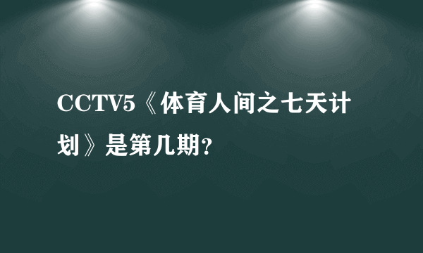 CCTV5《体育人间之七天计划》是第几期？