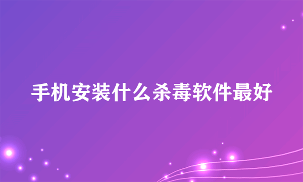 手机安装什么杀毒软件最好