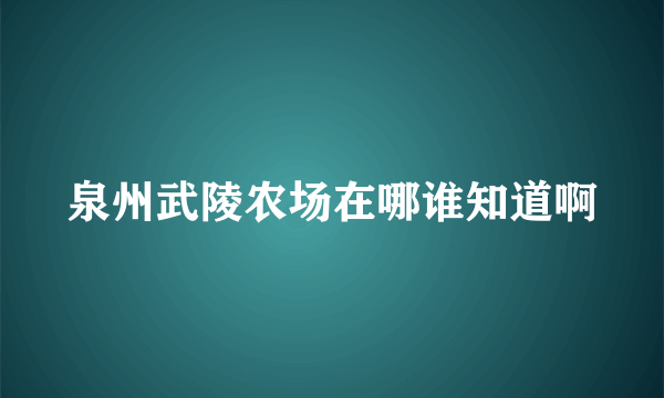 泉州武陵农场在哪谁知道啊