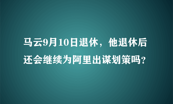 马云9月10日退休，他退休后还会继续为阿里出谋划策吗？