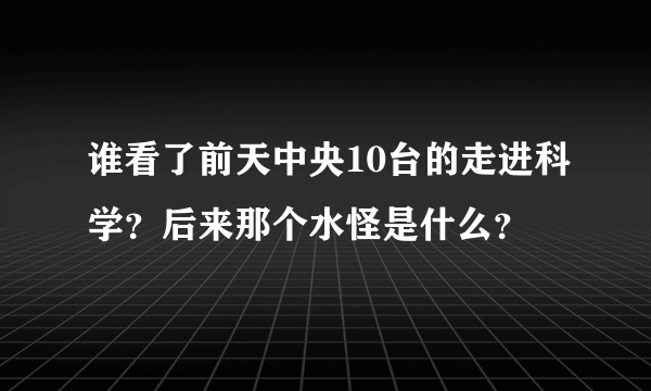 谁看了前天中央10台的走进科学？后来那个水怪是什么？