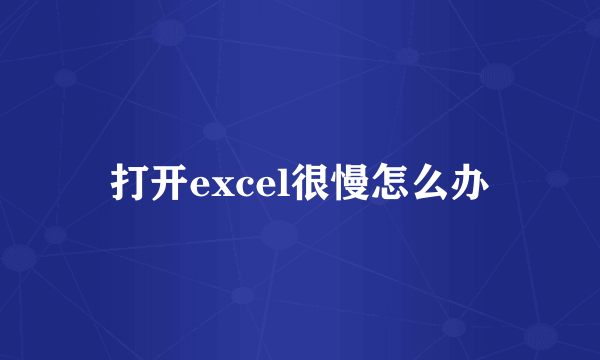 打开excel很慢怎么办