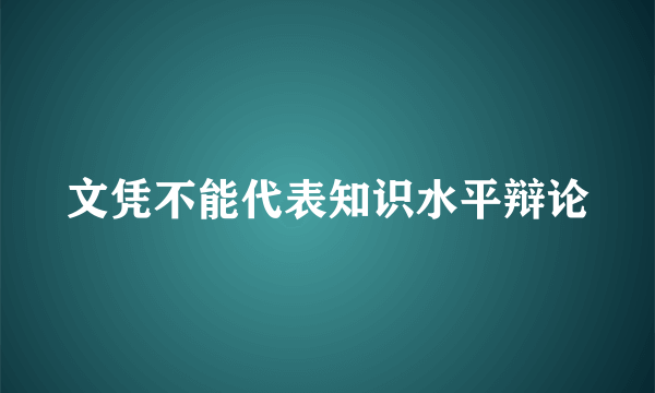 文凭不能代表知识水平辩论