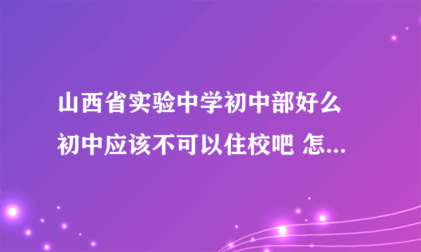 山西省实验中学初中部好么 初中应该不可以住校吧 怎么才能进去呢