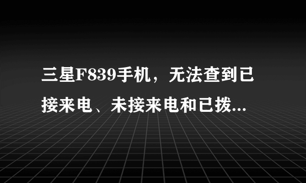 三星F839手机，无法查到已接来电、未接来电和已拨电话。不知什么地方可以查到这个功能?谢谢啦!