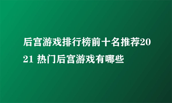 后宫游戏排行榜前十名推荐2021 热门后宫游戏有哪些