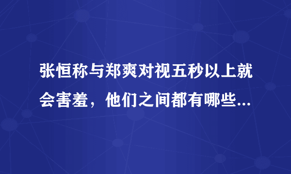 张恒称与郑爽对视五秒以上就会害羞，他们之间都有哪些甜蜜互动？