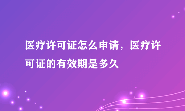 医疗许可证怎么申请，医疗许可证的有效期是多久