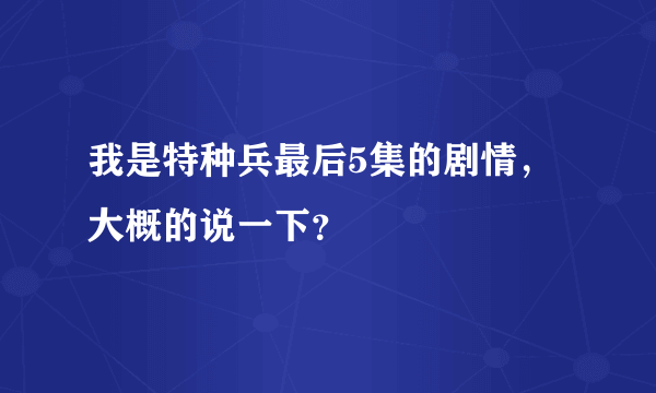 我是特种兵最后5集的剧情，大概的说一下？