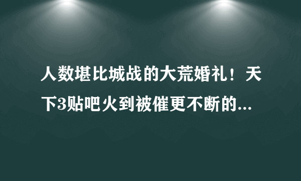 人数堪比城战的大荒婚礼！天下3贴吧火到被催更不断的帖子到底讲了一个怎样奔现故事？