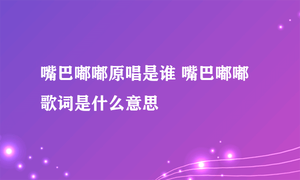 嘴巴嘟嘟原唱是谁 嘴巴嘟嘟歌词是什么意思