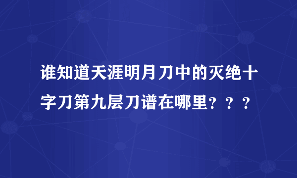 谁知道天涯明月刀中的灭绝十字刀第九层刀谱在哪里？？？