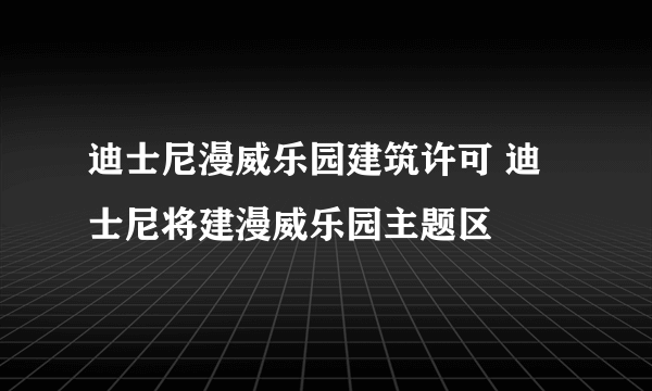 迪士尼漫威乐园建筑许可 迪士尼将建漫威乐园主题区