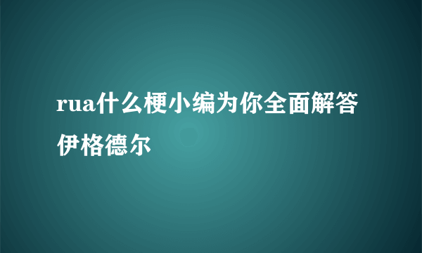 rua什么梗小编为你全面解答伊格德尔