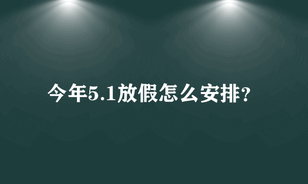 今年5.1放假怎么安排？