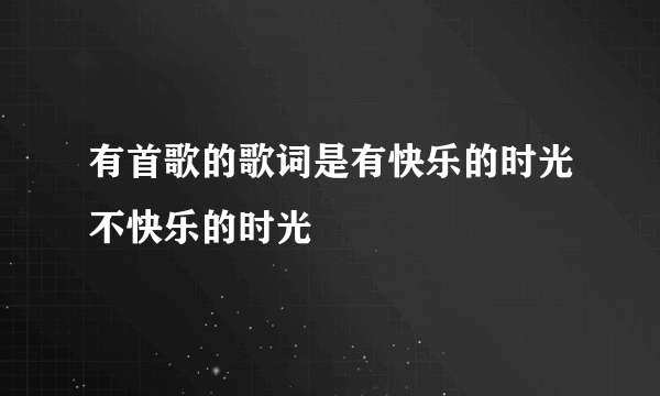 有首歌的歌词是有快乐的时光不快乐的时光