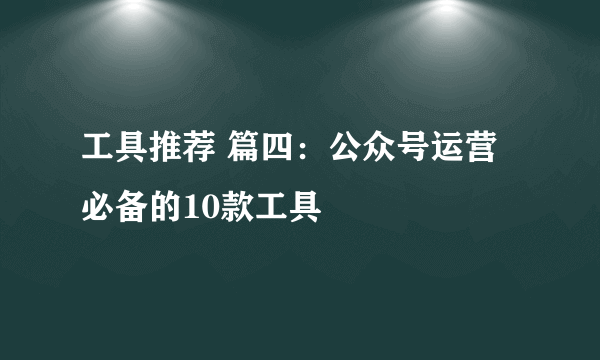 工具推荐 篇四：公众号运营必备的10款工具