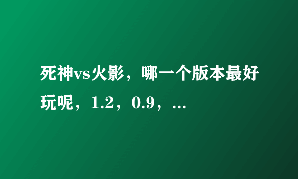 死神vs火影，哪一个版本最好玩呢，1.2，0.9，0.8，0.95，1.0？