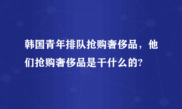 韩国青年排队抢购奢侈品，他们抢购奢侈品是干什么的?