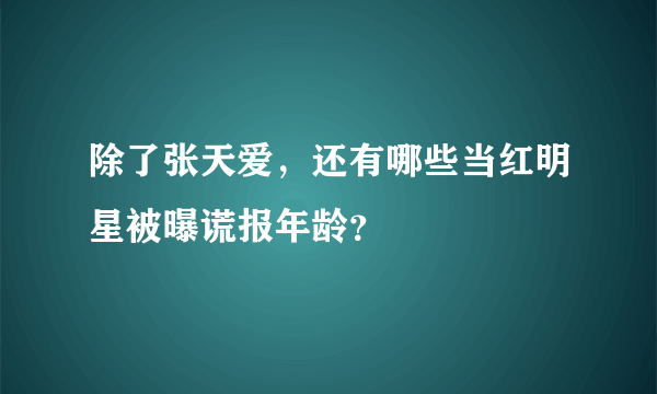 除了张天爱，还有哪些当红明星被曝谎报年龄？