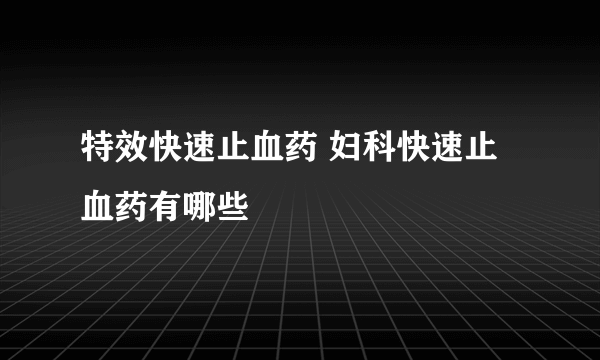 特效快速止血药 妇科快速止血药有哪些