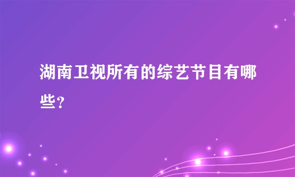 湖南卫视所有的综艺节目有哪些？