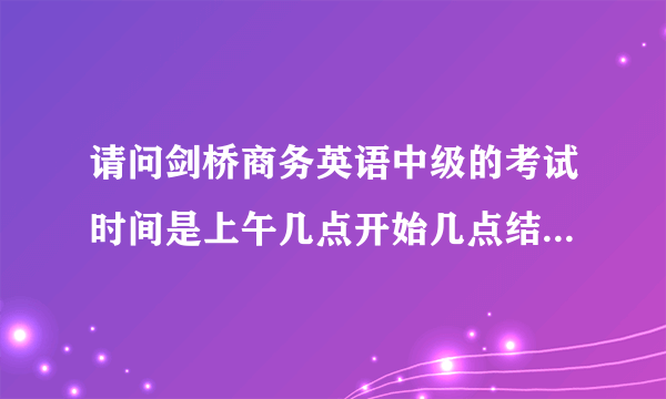 请问剑桥商务英语中级的考试时间是上午几点开始几点结束，下午几点开始几点结束？