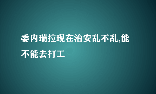 委内瑞拉现在治安乱不乱,能不能去打工