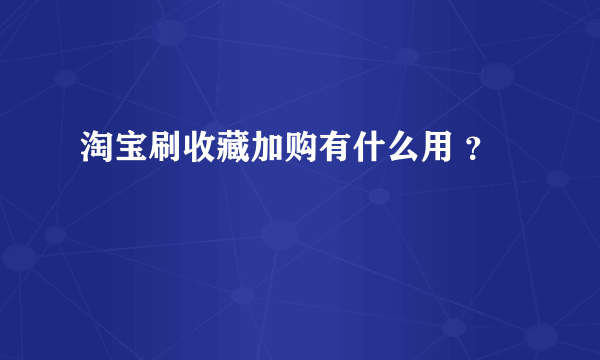 淘宝刷收藏加购有什么用 ？