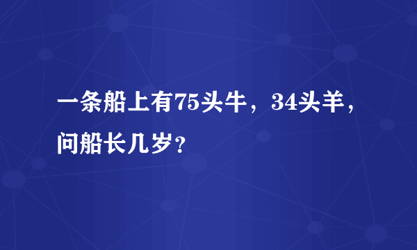 一条船上有75头牛，34头羊，问船长几岁？