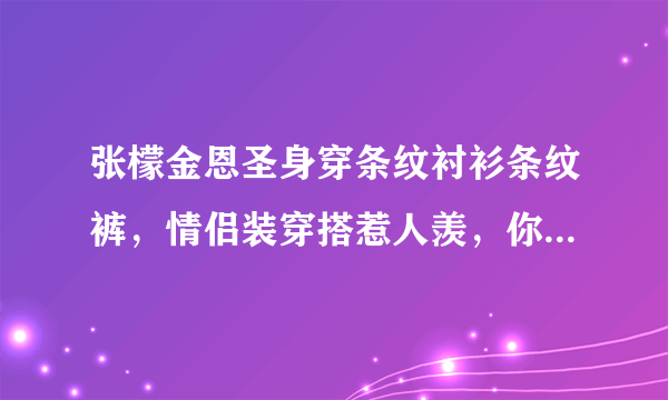 张檬金恩圣身穿条纹衬衫条纹裤，情侣装穿搭惹人羡，你认为呢？