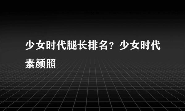 少女时代腿长排名？少女时代素颜照