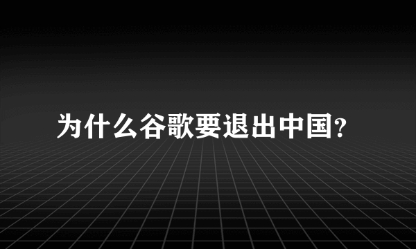 为什么谷歌要退出中国？