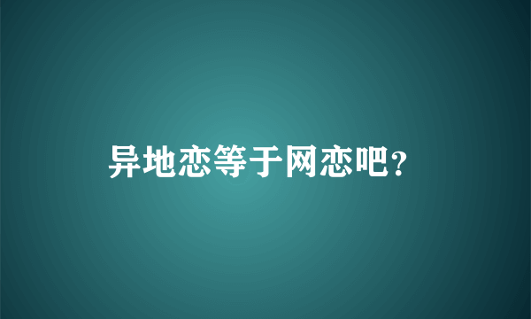 异地恋等于网恋吧？