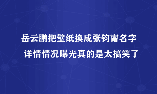 岳云鹏把壁纸换成张钧甯名字 详情情况曝光真的是太搞笑了