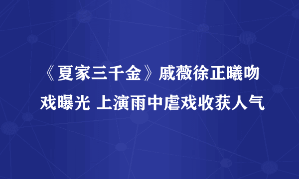 《夏家三千金》戚薇徐正曦吻戏曝光 上演雨中虐戏收获人气