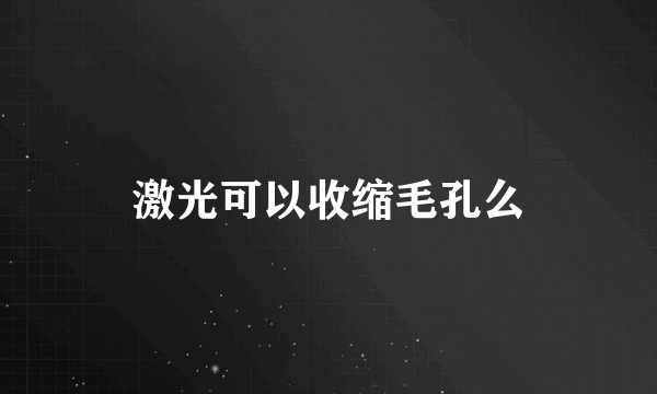 激光可以收缩毛孔么