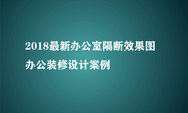 2018最新办公室隔断效果图  办公装修设计案例