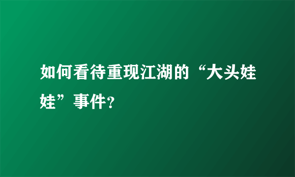 如何看待重现江湖的“大头娃娃”事件？