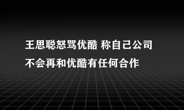 王思聪怒骂优酷 称自己公司不会再和优酷有任何合作