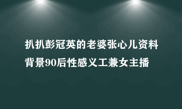 扒扒彭冠英的老婆张心儿资料背景90后性感义工兼女主播