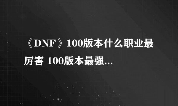 《DNF》100版本什么职业最厉害 100版本最强刷图职业排行榜一览