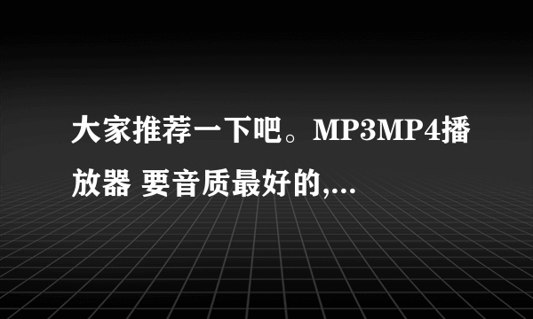 大家推荐一下吧。MP3MP4播放器 要音质最好的,排除苹果。