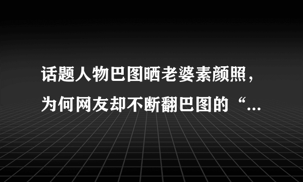 话题人物巴图晒老婆素颜照，为何网友却不断翻巴图的“旧闻”？