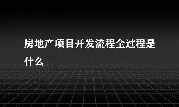 房地产项目开发流程全过程是什么